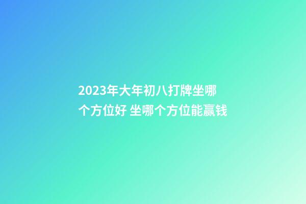 2023年大年初八打牌坐哪个方位好 坐哪个方位能赢钱